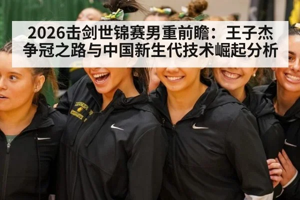 2026击剑世锦赛男重前瞻:王子杰争冠之路与中国新生代技术崛起分析