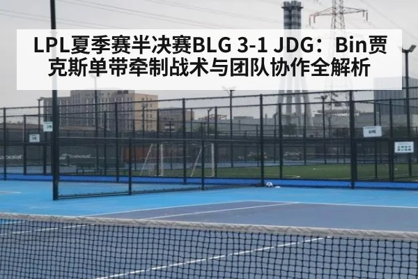 LPL夏季赛半决赛BLG 3-1 JDG:Bin贾克斯单带牵制战术与团队协作全解析