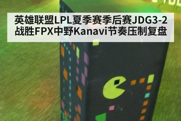 英雄联盟LPL夏季赛季后赛JDG3-2战胜FPX中野Kanavi节奏压制复盘