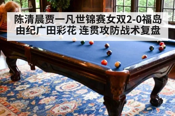 陈清晨贾一凡世锦赛女双2-0福岛由纪广田彩花 连贯攻防战术复盘