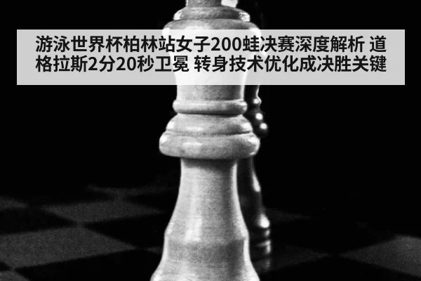 游泳世界杯柏林站女子200蛙决赛深度解析 道格拉斯2分20秒卫冕 转身技术优化成决胜关键