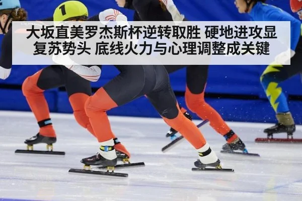 大坂直美罗杰斯杯逆转取胜 硬地进攻显复苏势头 底线火力与心理调整成关键