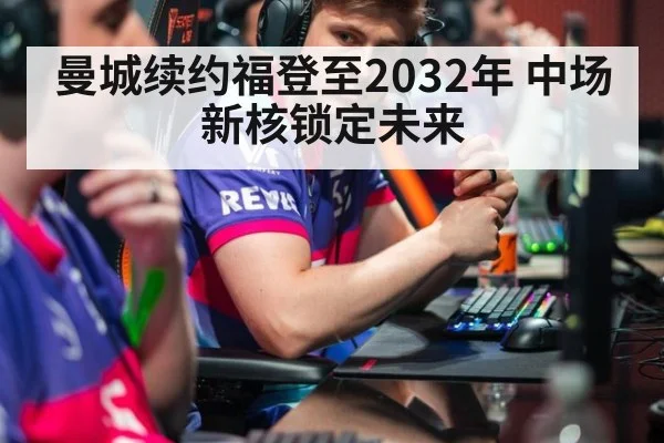 曼城续约福登至2032年 中场新核锁定未来