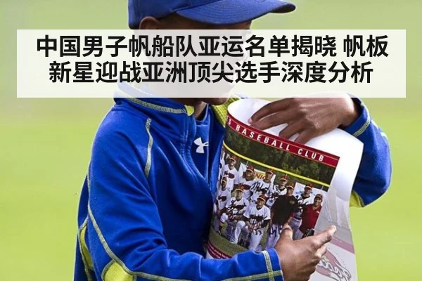 中国男子帆船队亚运名单揭晓 帆板新星迎战亚洲顶尖选手深度分析